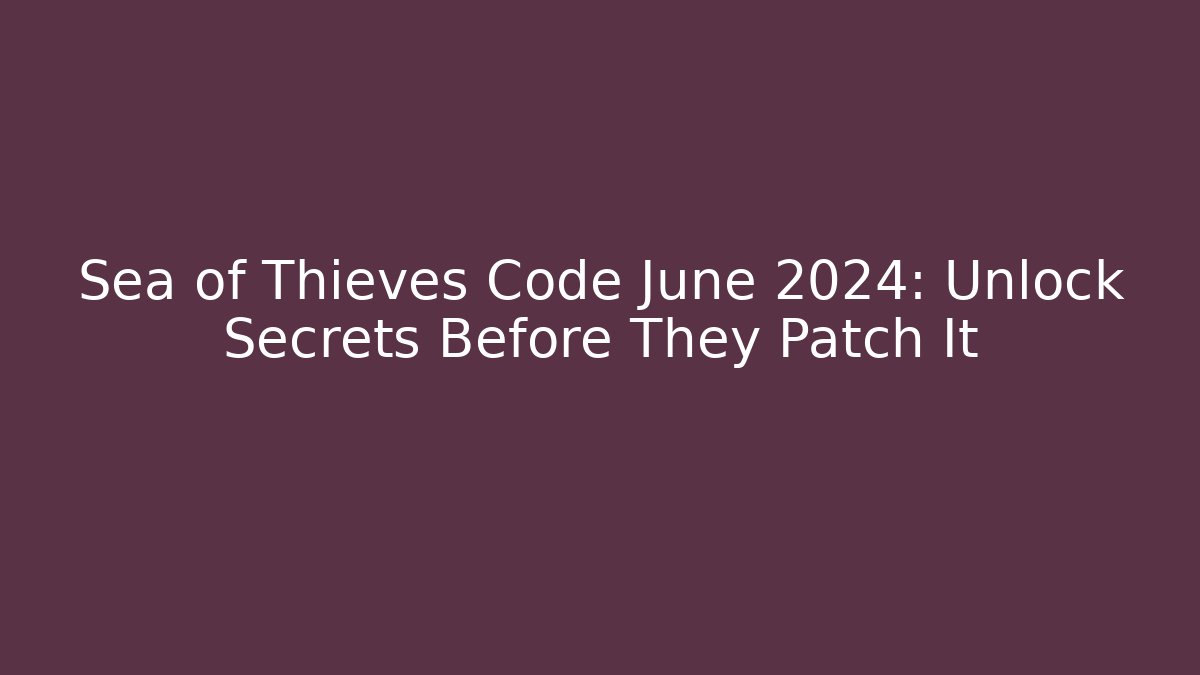 Sea of Thieves Code June 2024: Unlock Secrets Before They Patch It
