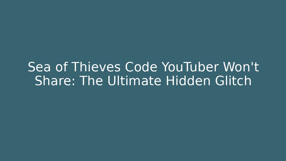 Sea of Thieves Code YouTuber Won't Share: The Ultimate Hidden Glitch