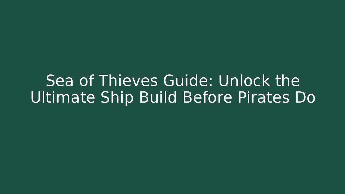 Sea of Thieves Guide: Unlock the Ultimate Ship Build Before Pirates Do - Critter Realm