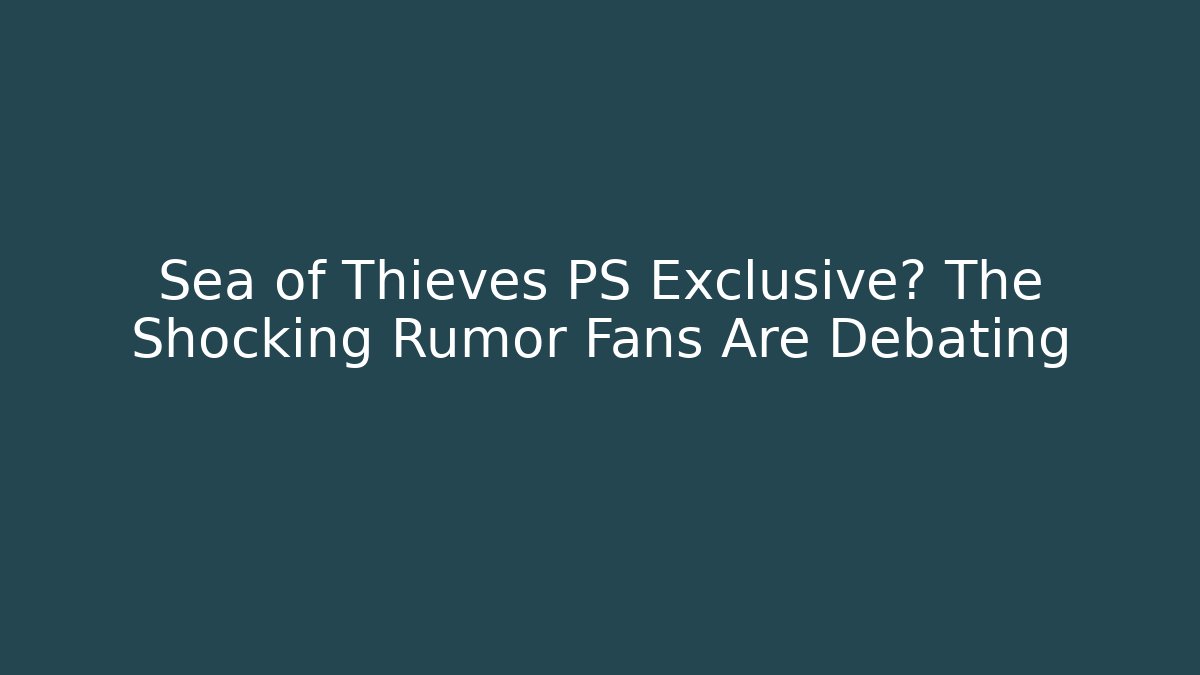 Sea of Thieves PS Exclusive? The Shocking Rumor Fans Are Debating