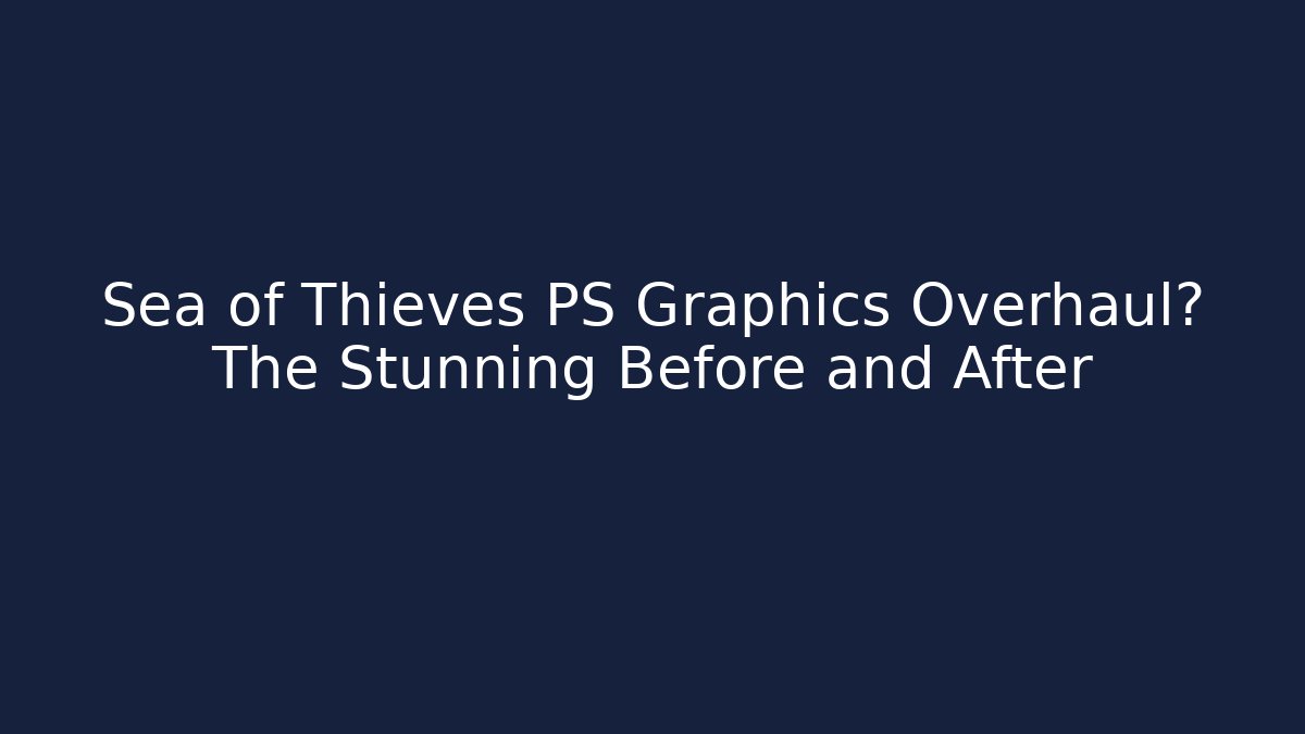 Sea of Thieves PS Graphics Overhaul? The Stunning Before and After