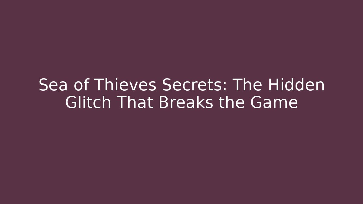 Sea of Thieves Secrets: The Hidden Glitch That Breaks the Game