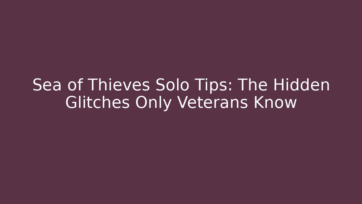 Sea of Thieves Solo Tips: The Hidden Glitches Only Veterans Know
