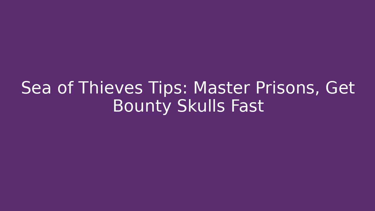 Sea of Thieves Tips: Master Prisons, Get Bounty Skulls Fast