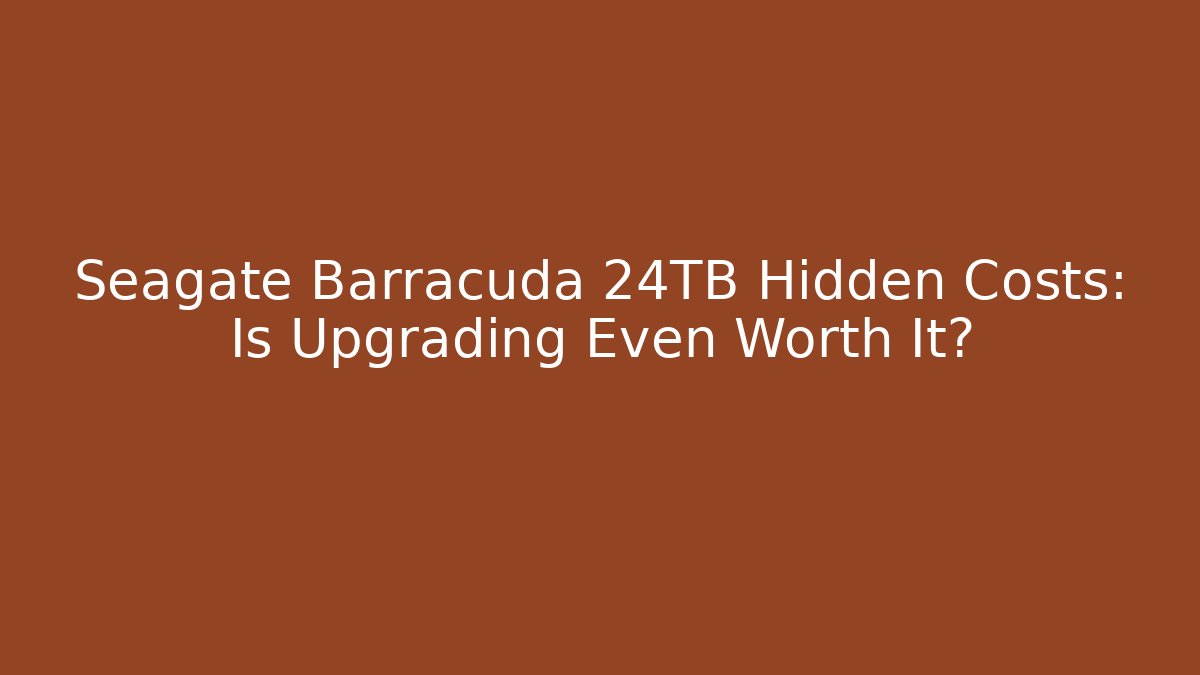 Seagate Barracuda 24TB Hidden Costs: Is Upgrading Even Worth It?