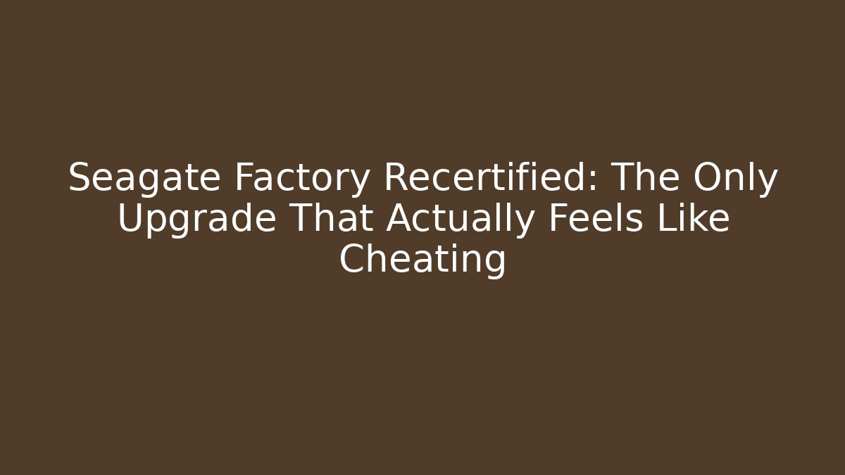 Seagate Factory Recertified: The Only Upgrade That Actually Feels Like Cheating