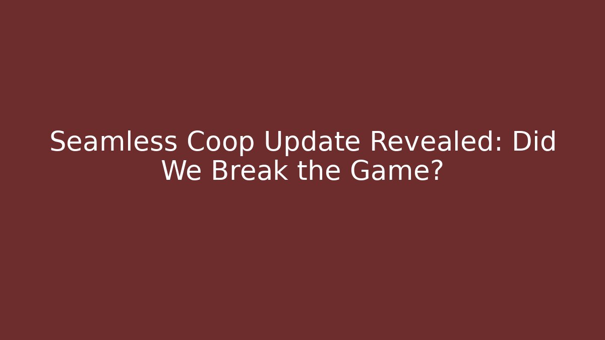 Seamless Coop Update Revealed: Did We Break the Game?
