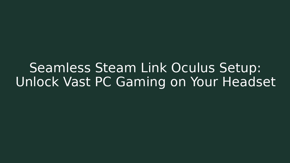Seamless Steam Link Oculus Setup: Unlock Vast PC Gaming on Your Headset