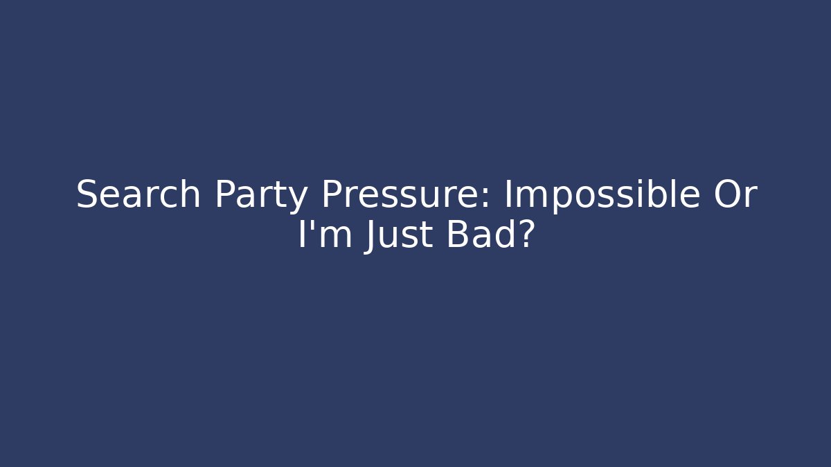 Search Party Pressure: Impossible Or I'm Just Bad?