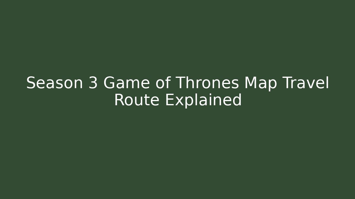 Season 3 Game of Thrones Map Travel Route Explained