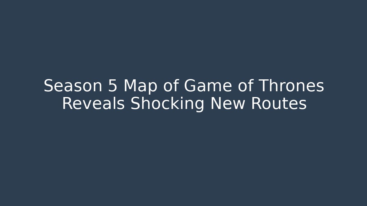Season 5 Map of Game of Thrones Reveals Shocking New Routes
