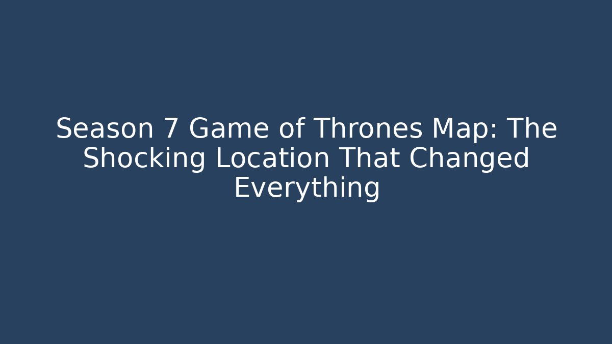 Season 7 Game of Thrones Map: The Shocking Location That Changed Everything