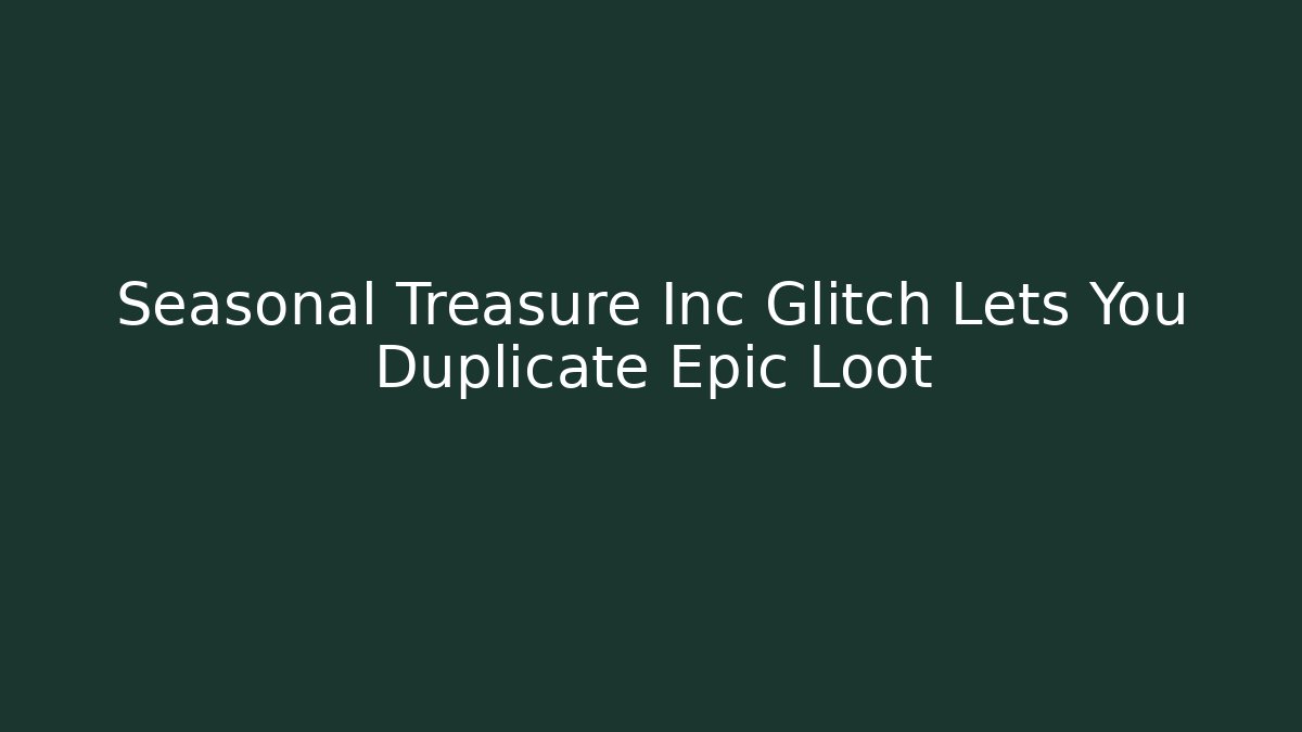 Seasonal Treasure Inc Glitch Lets You Duplicate Epic Loot