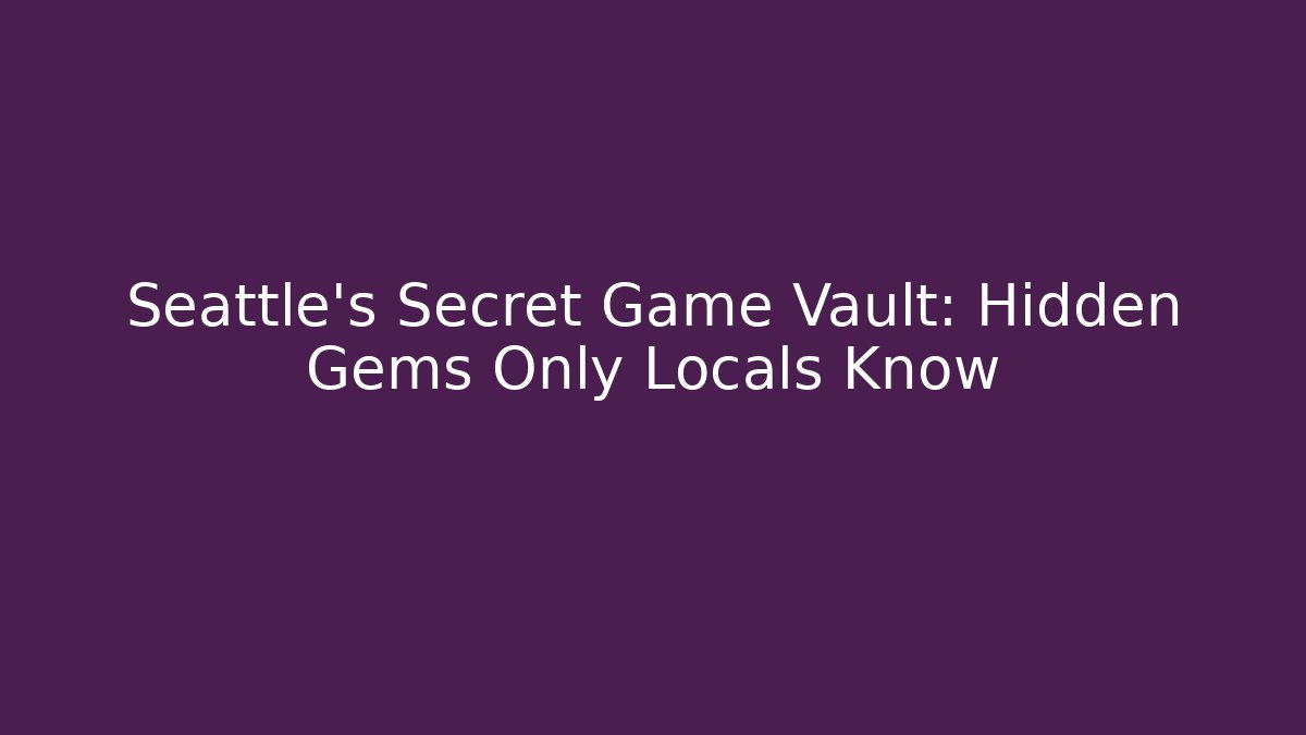 Seattle’s Secret Game Vault: Hidden Gems Only Locals Know