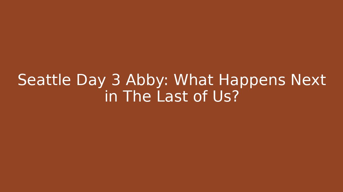 Seattle Day 3 Abby: What Happens Next in The Last of Us?