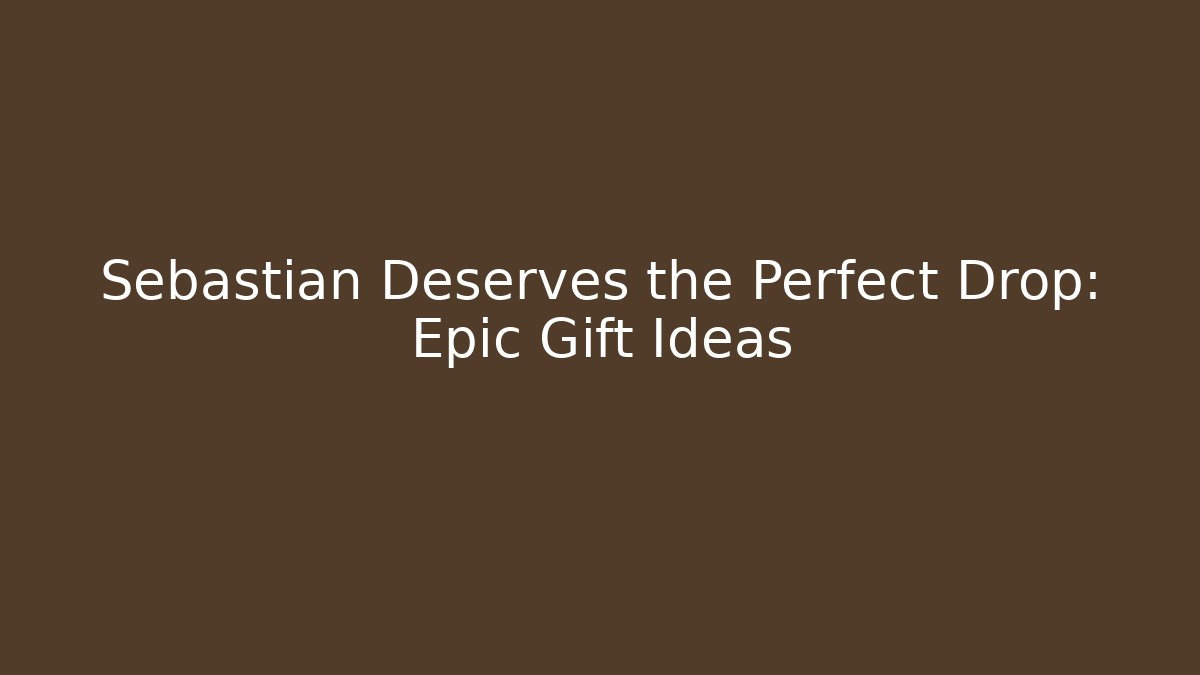 Sebastian Deserves the Perfect Drop: Epic Gift Ideas