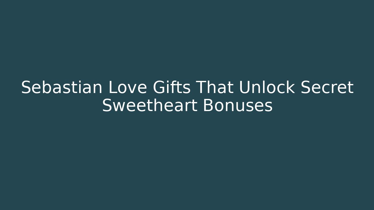 Sebastian Love Gifts That Unlock Secret Sweetheart Bonuses