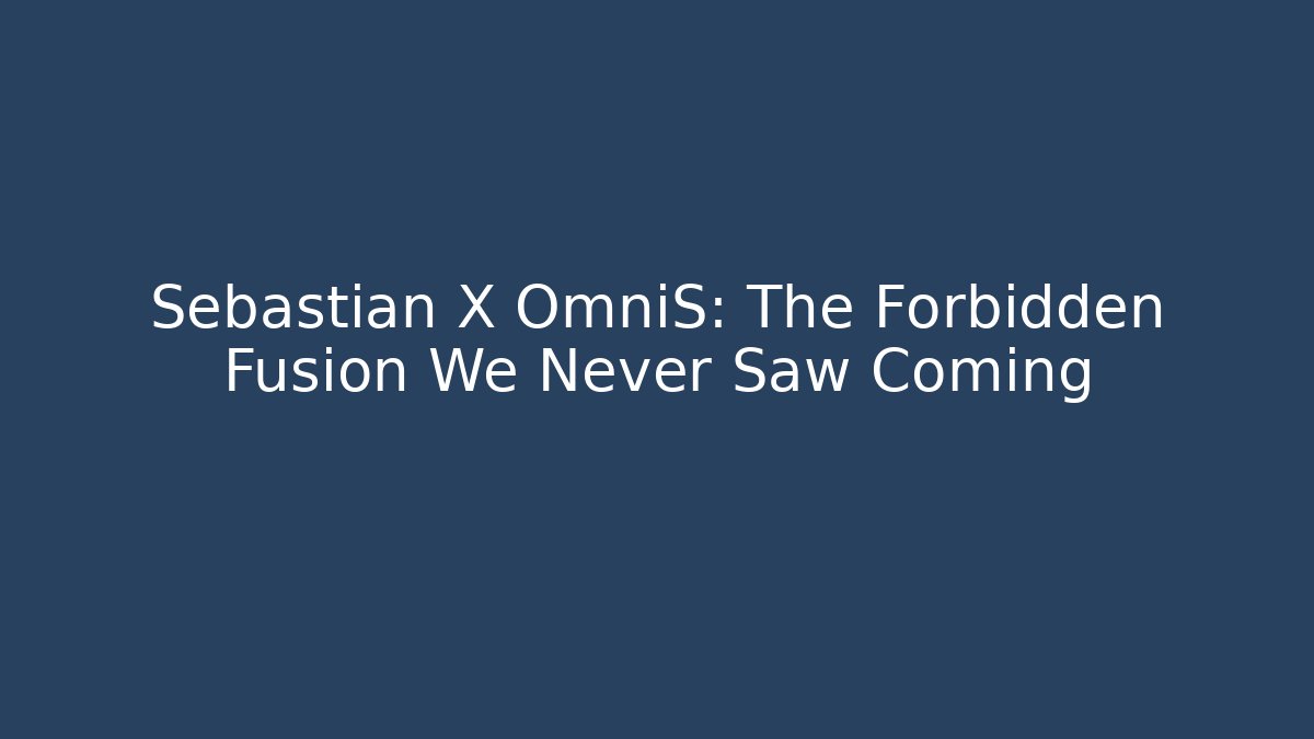 Sebastian X OmniS: The Forbidden Fusion We Never Saw Coming