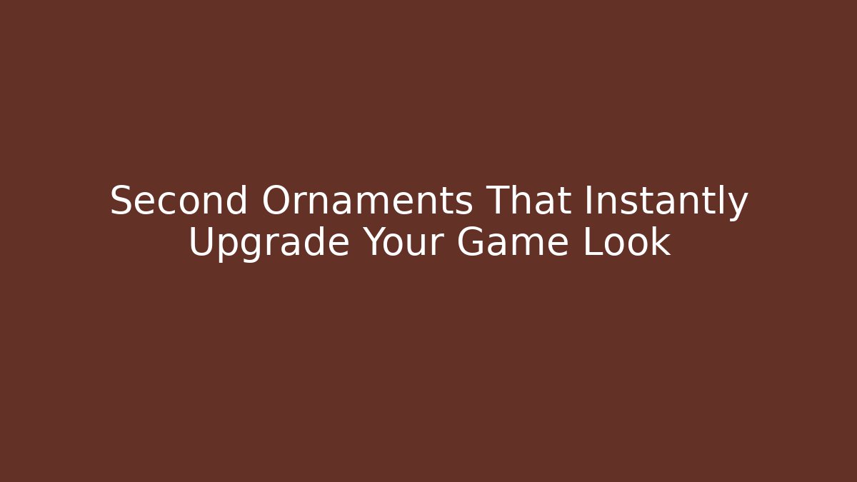 Second Ornaments That Instantly Upgrade Your Game Look