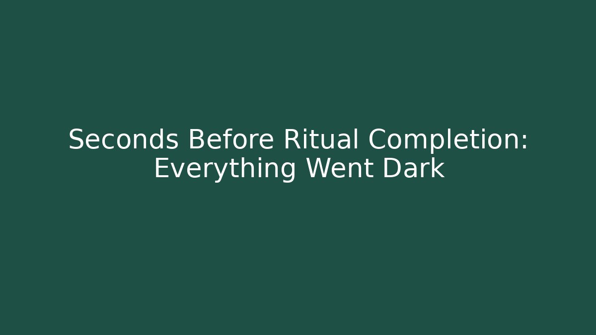 Seconds Before Ritual Completion: Everything Went Dark