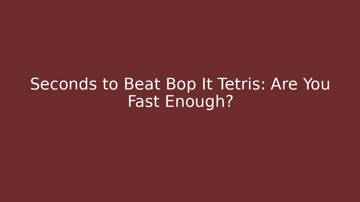 Seconds to Beat Bop It Tetris: Are You Fast Enough?