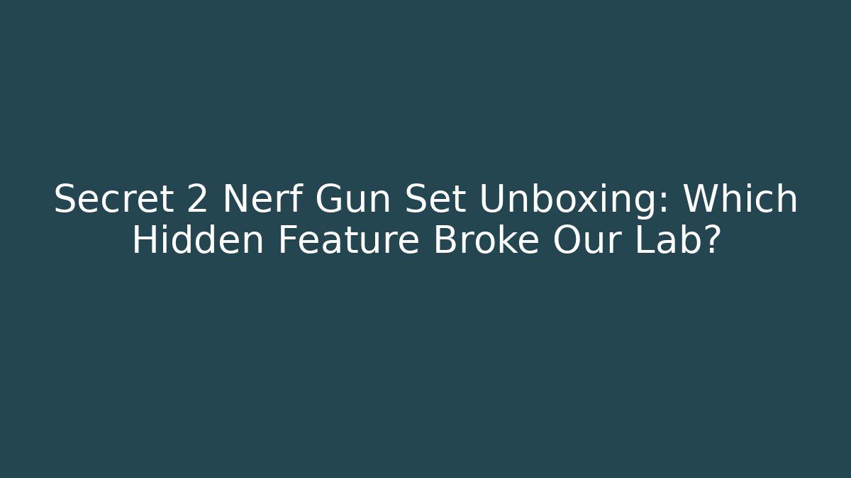 Secret 2 Nerf Gun Set Unboxing: Which Hidden Feature Broke Our Lab?