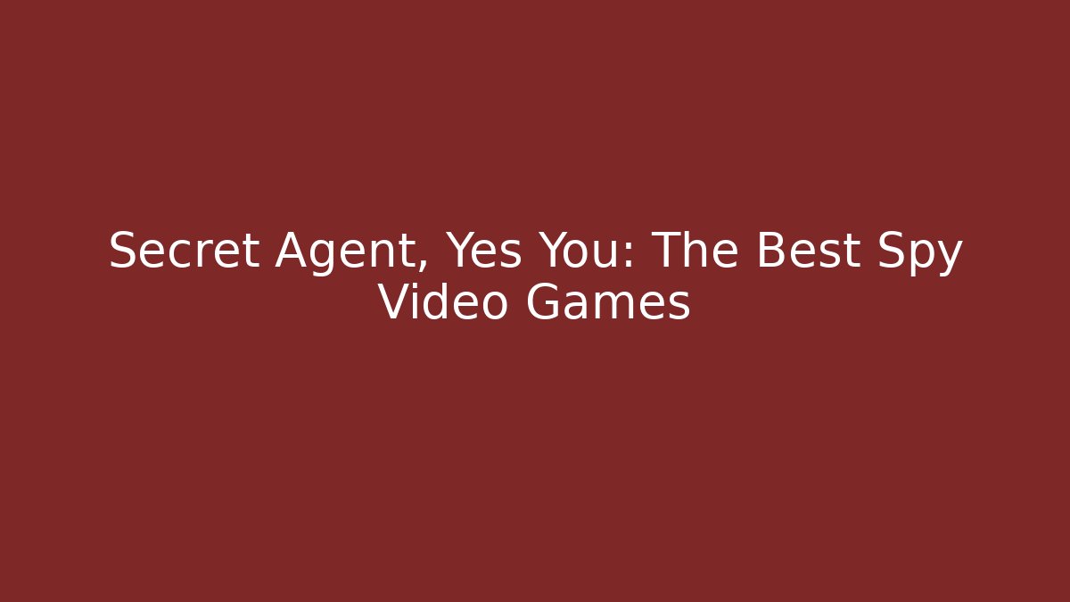 Secret Agent, Yes You: The Best Spy Video Games