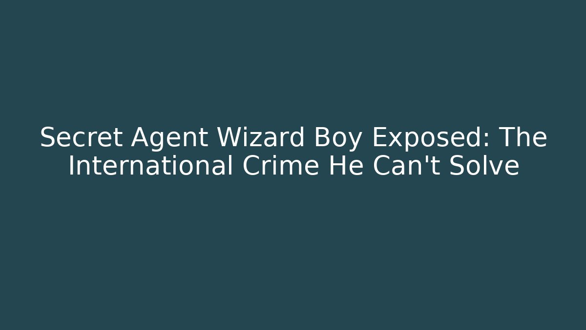 Secret Agent Wizard Boy Exposed: The International Crime He Can't Solve