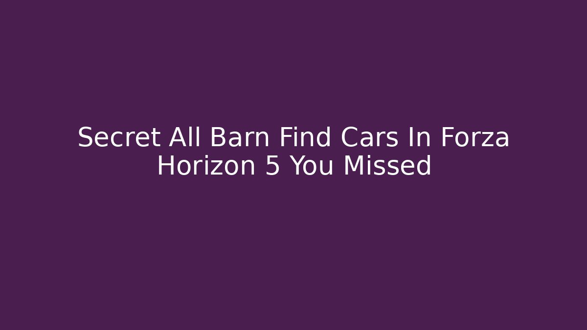 Secret All Barn Find Cars In Forza Horizon 5 You Missed - Critter Realm