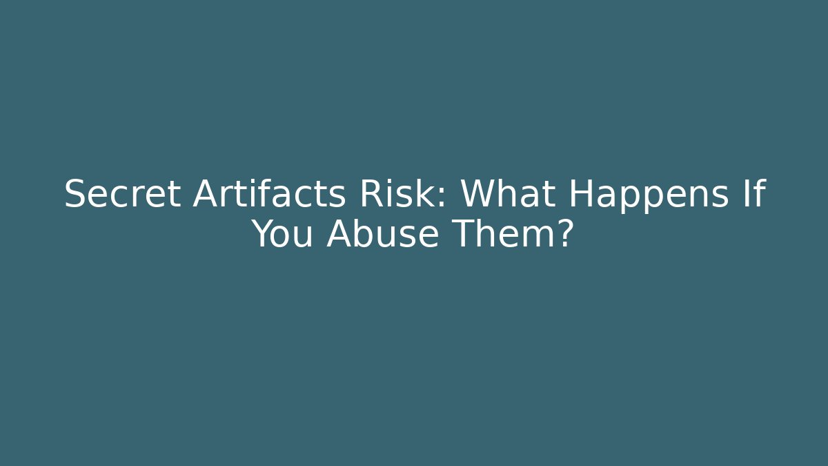 Secret Artifacts Risk: What Happens If You Abuse Them?