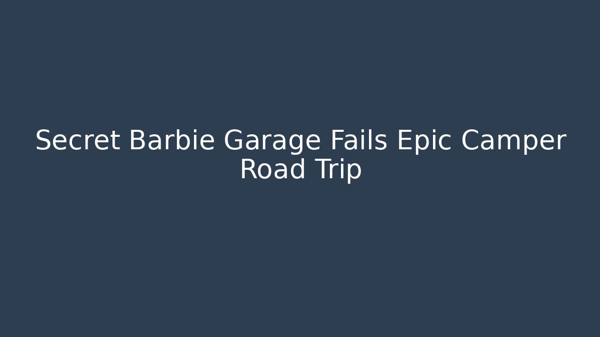 Secret Barbie Garage Fails Epic Camper Road Trip
