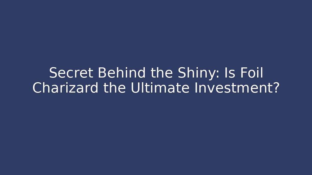 Secret Behind the Shiny: Is Foil Charizard the Ultimate Investment?