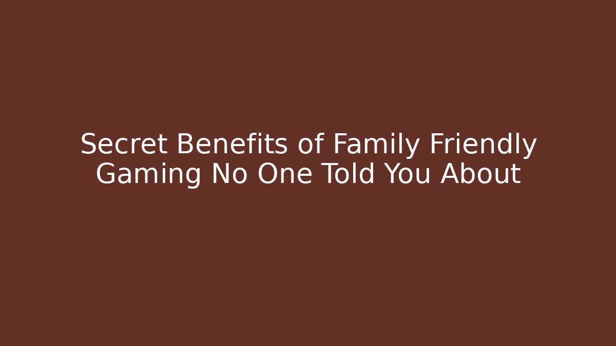 Secret Benefits of Family Friendly Gaming No One Told You About