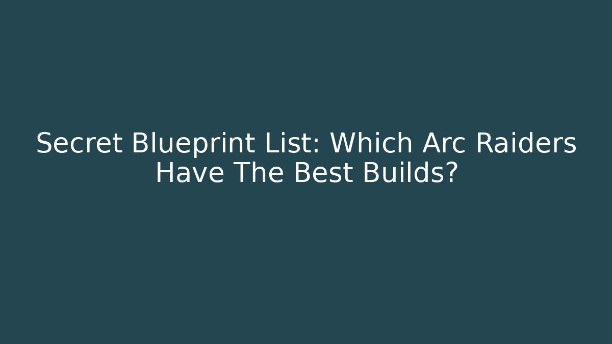 Secret Blueprint List: Which Arc Raiders Have The Best Builds?