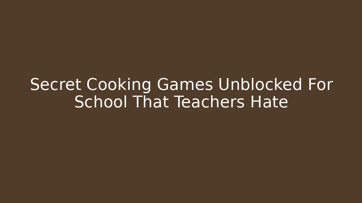 Secret Cooking Games Unblocked For School That Teachers Hate