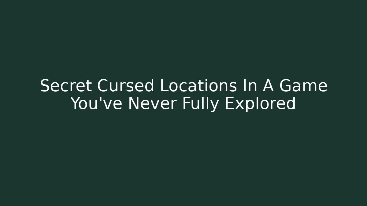 Secret Cursed Locations In A Game You’ve Never Fully Explored