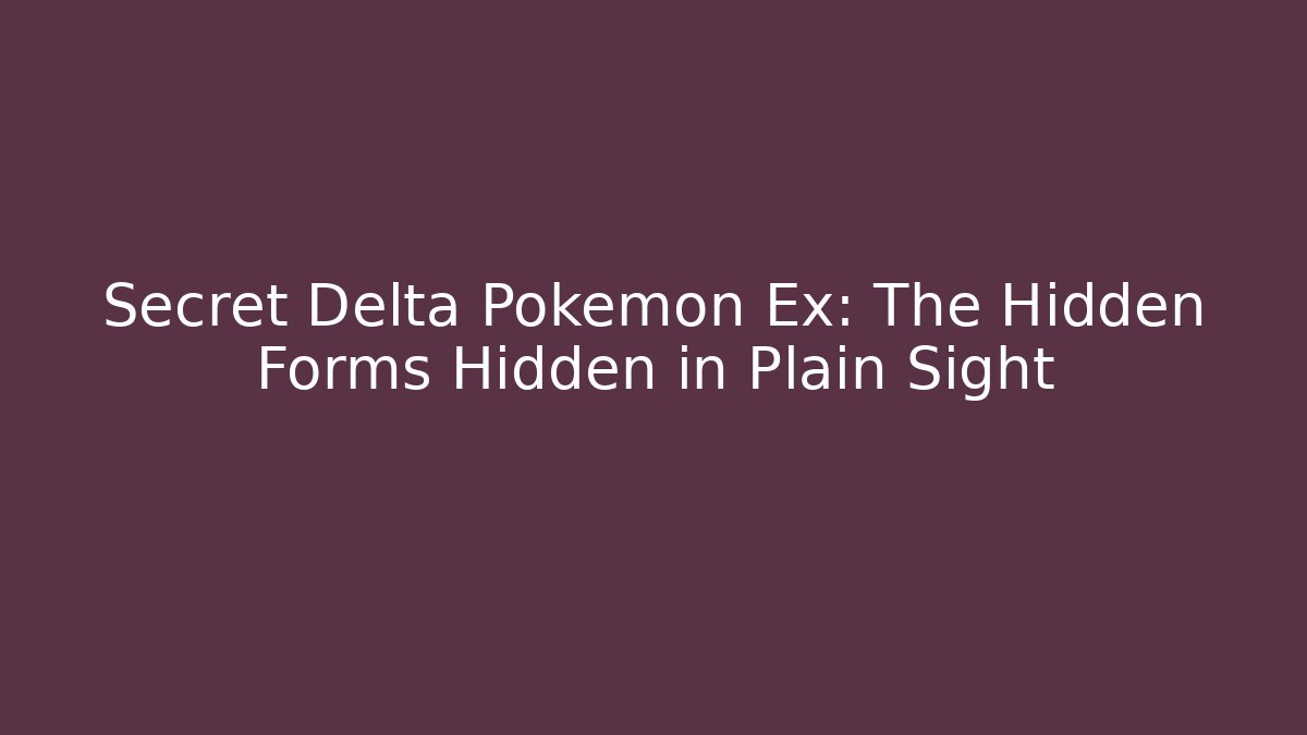 Secret Delta Pokémon Ex: The Hidden Forms Hidden in Plain Sight