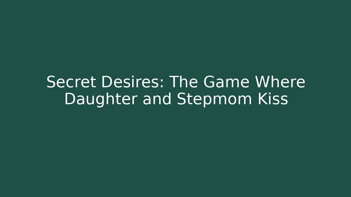 Secret Desires: The Game Where Daughter and Stepmom Kiss