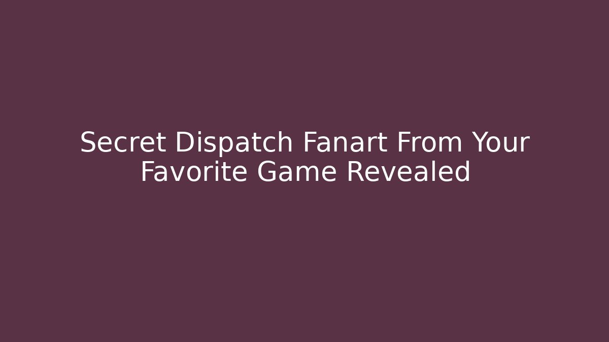 Secret Dispatch Fanart From Your Favorite Game Revealed