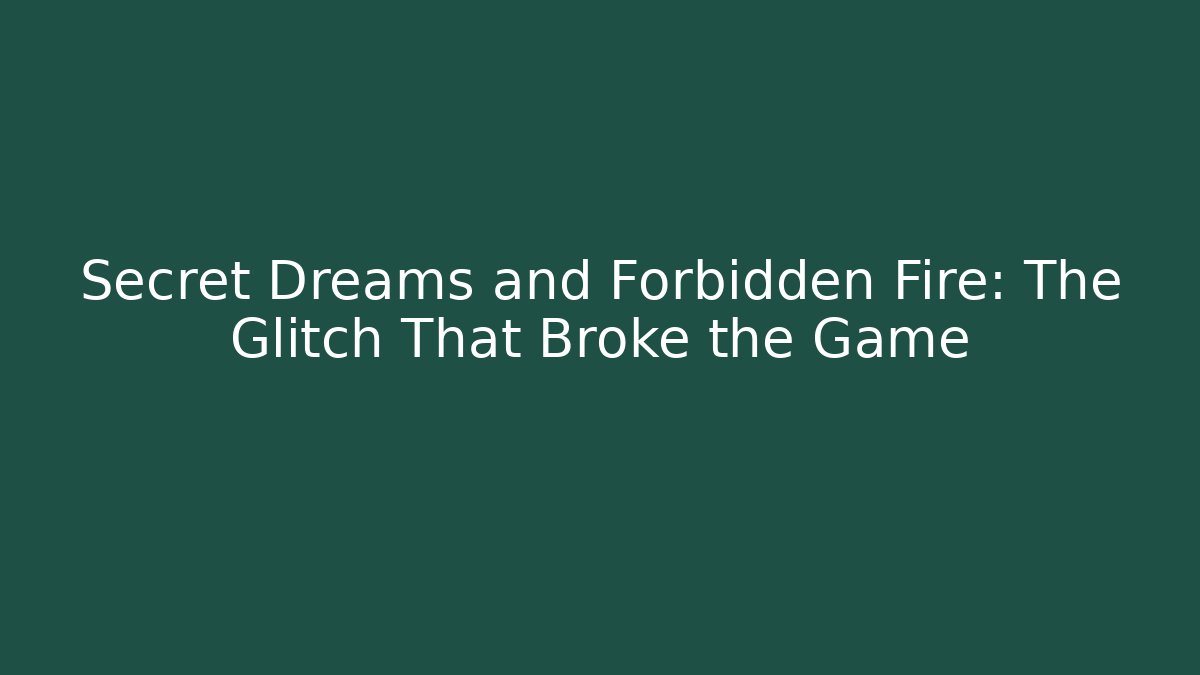Secret Dreams and Forbidden Fire: The Glitch That Broke the Game
