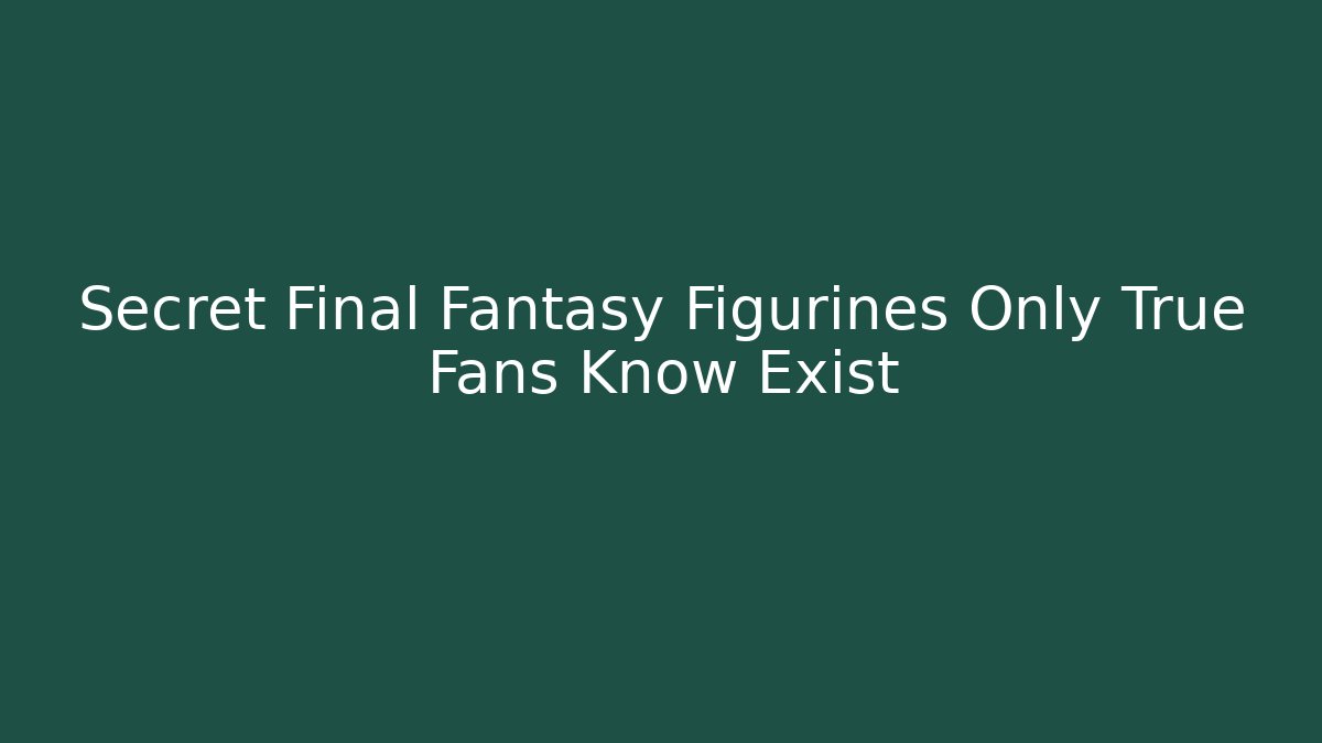 Secret Final Fantasy Figurines Only True Fans Know Exist