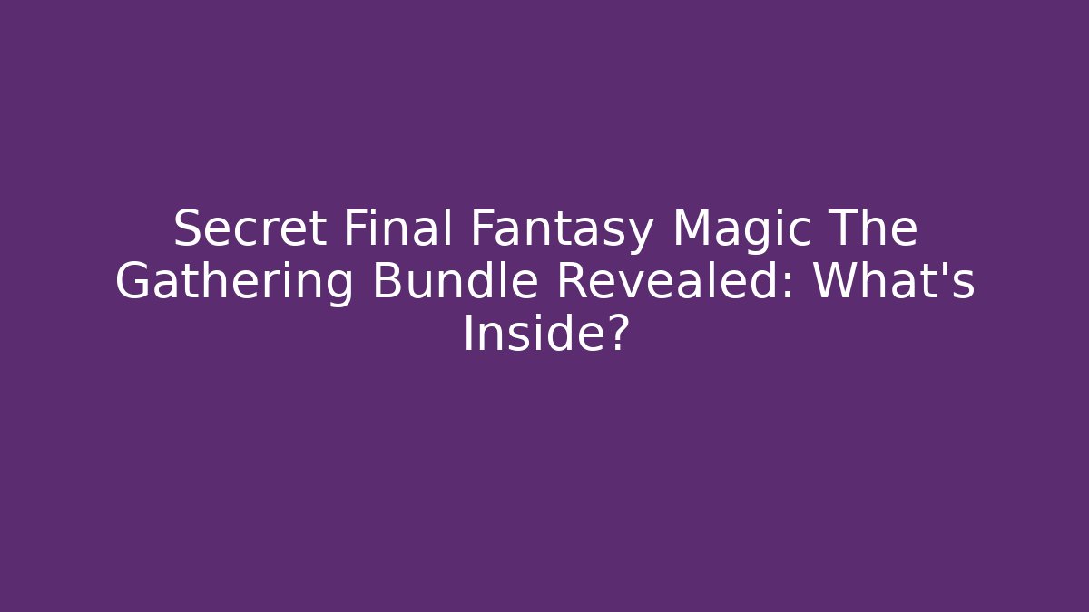 Secret Final Fantasy Magic The Gathering Bundle Revealed: What's Inside?