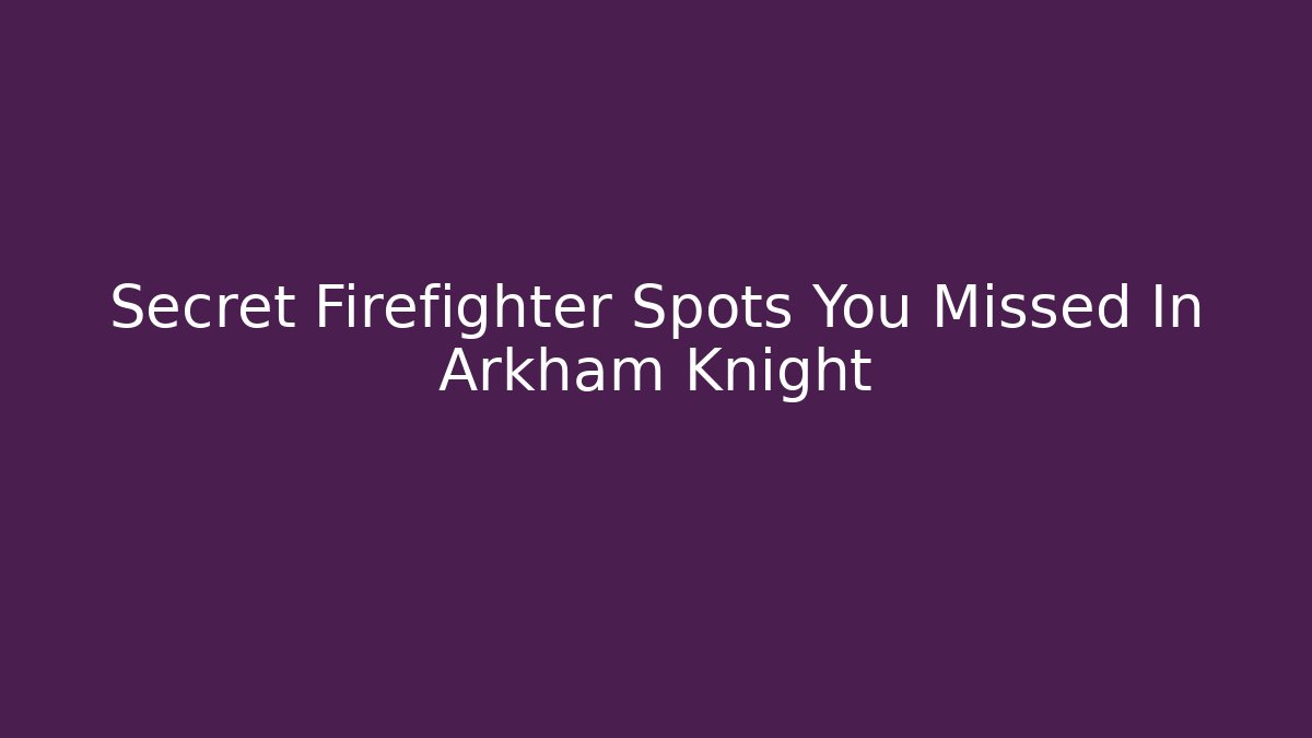 Secret Firefighter Spots You Missed In Arkham Knight