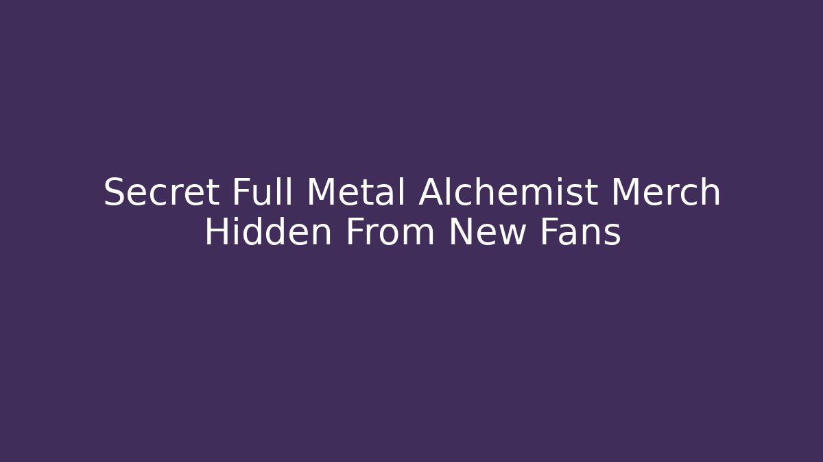 Secret Full Metal Alchemist Merch Hidden From New Fans