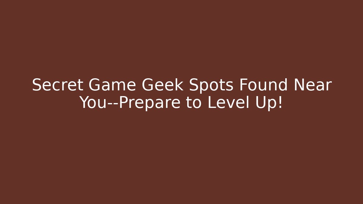 Secret Game Geek Spots Found Near You—Prepare to Level Up!