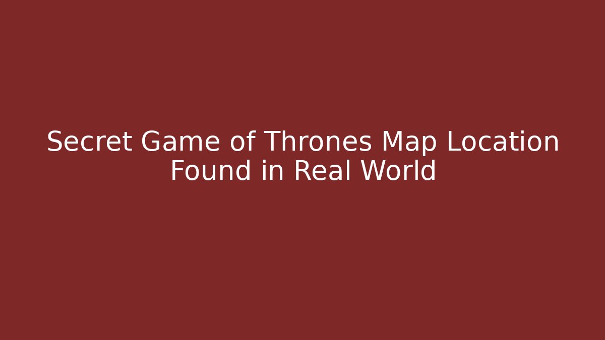 Secret Game of Thrones Map Location Found in Real World