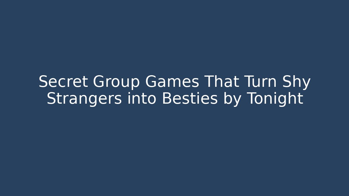 Secret Group Games That Turn Shy Strangers into Besties by Tonight