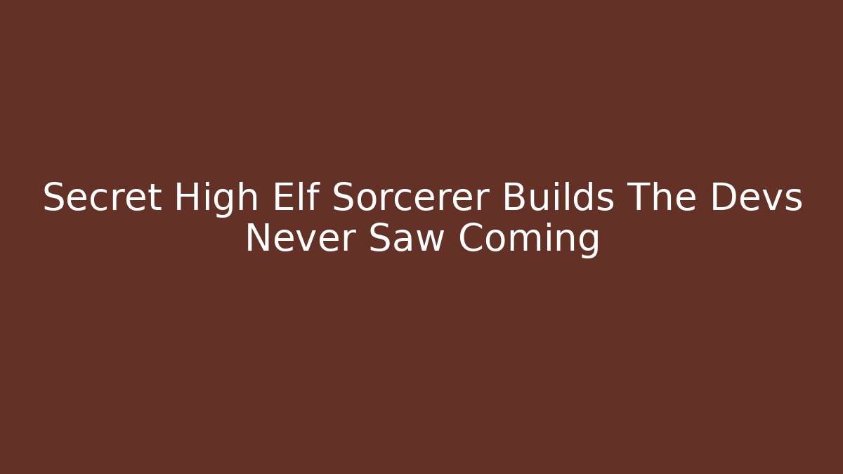 Secret High Elf Sorcerer Builds The Devs Never Saw Coming