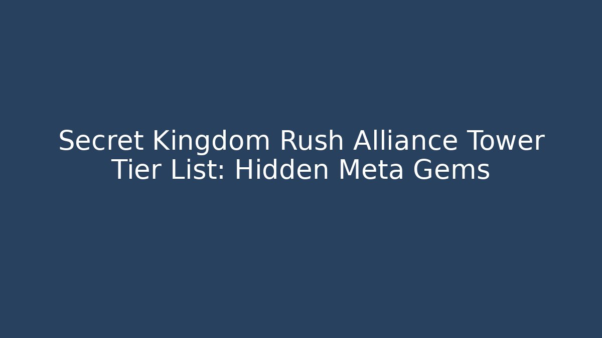 Secret Kingdom Rush Alliance Tower Tier List: Hidden Meta Gems
