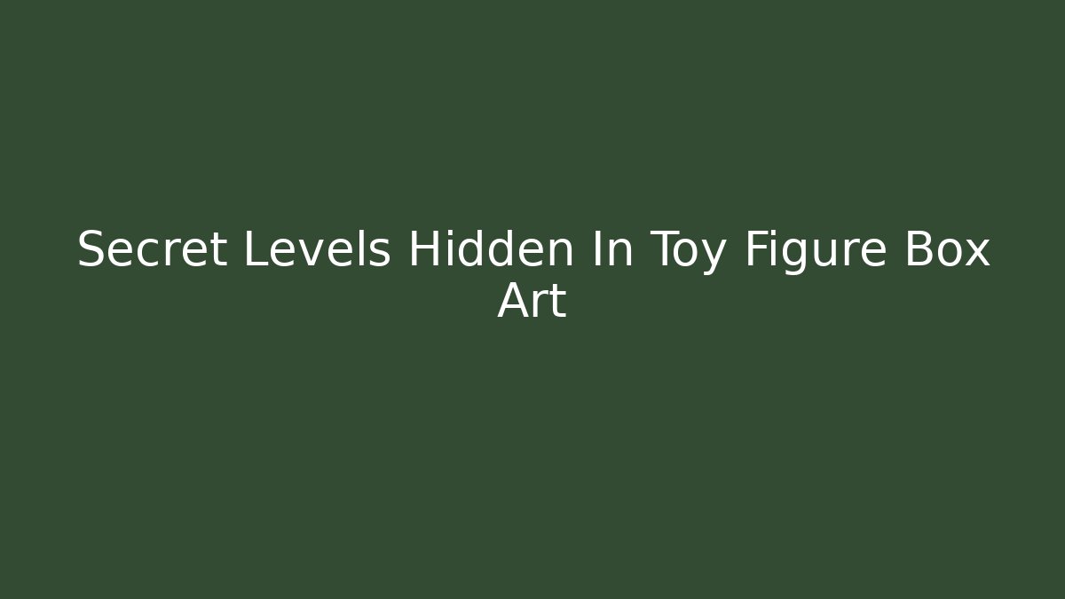 Secret Levels Hidden In Toy Figure Box Art